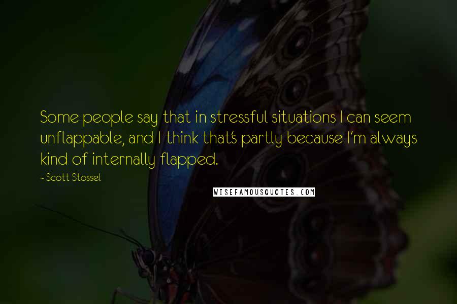 Scott Stossel Quotes: Some people say that in stressful situations I can seem unflappable, and I think that's partly because I'm always kind of internally flapped.