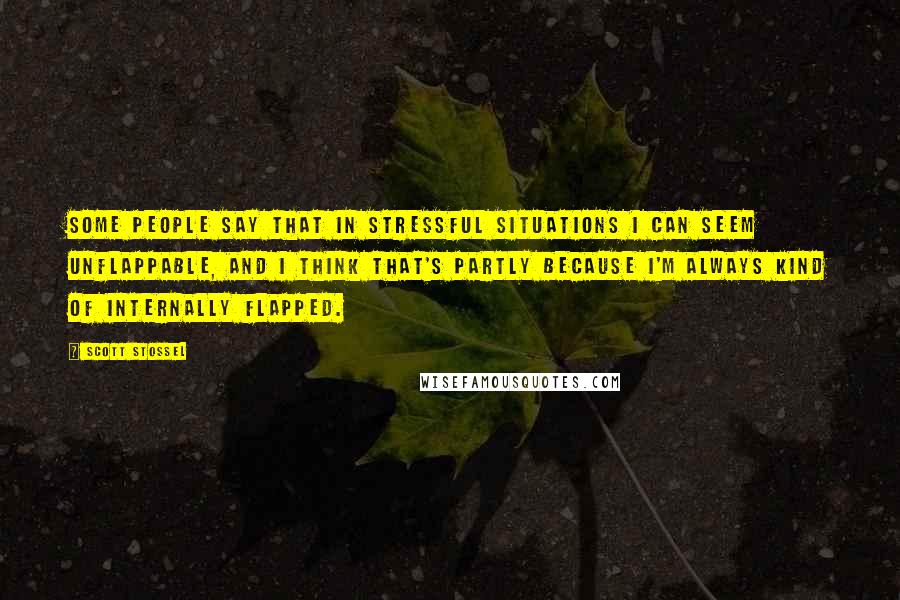 Scott Stossel Quotes: Some people say that in stressful situations I can seem unflappable, and I think that's partly because I'm always kind of internally flapped.