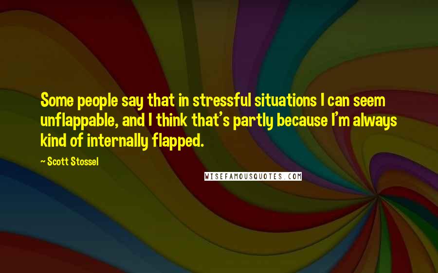 Scott Stossel Quotes: Some people say that in stressful situations I can seem unflappable, and I think that's partly because I'm always kind of internally flapped.