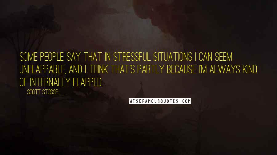 Scott Stossel Quotes: Some people say that in stressful situations I can seem unflappable, and I think that's partly because I'm always kind of internally flapped.