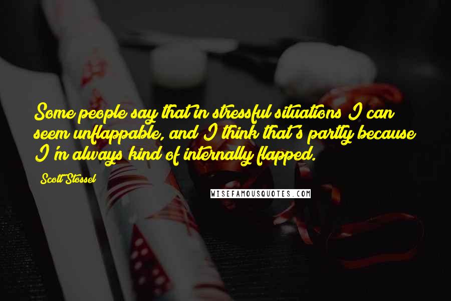 Scott Stossel Quotes: Some people say that in stressful situations I can seem unflappable, and I think that's partly because I'm always kind of internally flapped.