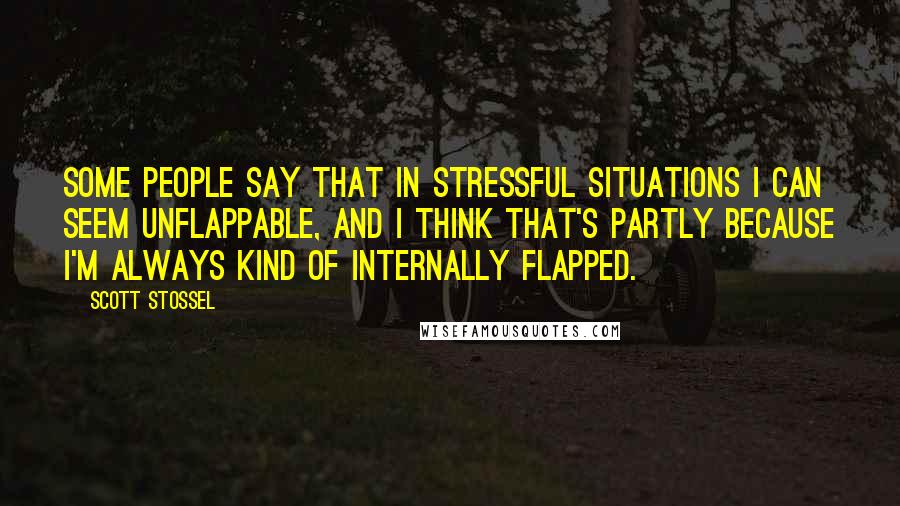 Scott Stossel Quotes: Some people say that in stressful situations I can seem unflappable, and I think that's partly because I'm always kind of internally flapped.