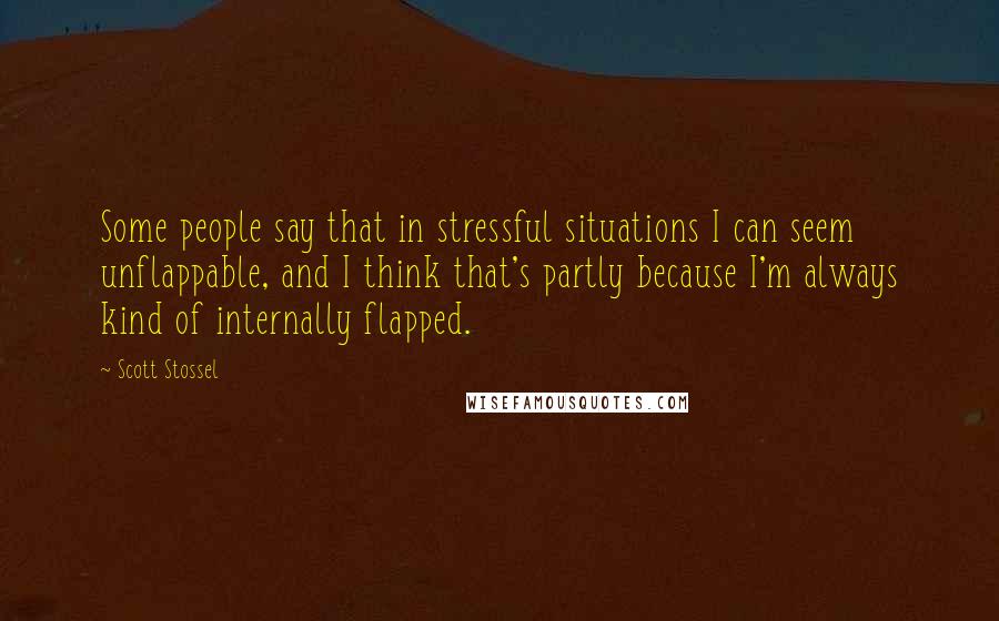 Scott Stossel Quotes: Some people say that in stressful situations I can seem unflappable, and I think that's partly because I'm always kind of internally flapped.