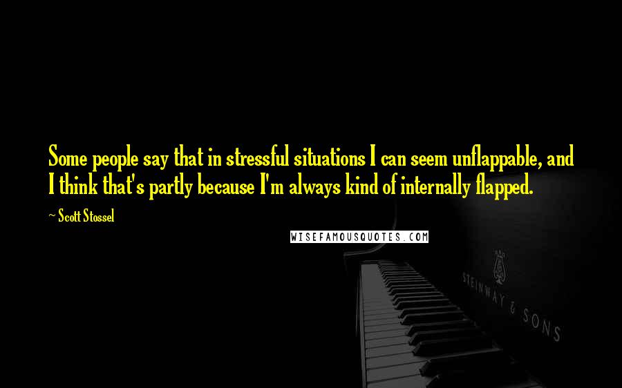 Scott Stossel Quotes: Some people say that in stressful situations I can seem unflappable, and I think that's partly because I'm always kind of internally flapped.