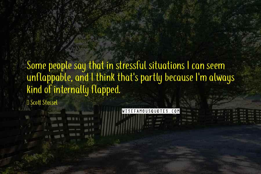 Scott Stossel Quotes: Some people say that in stressful situations I can seem unflappable, and I think that's partly because I'm always kind of internally flapped.