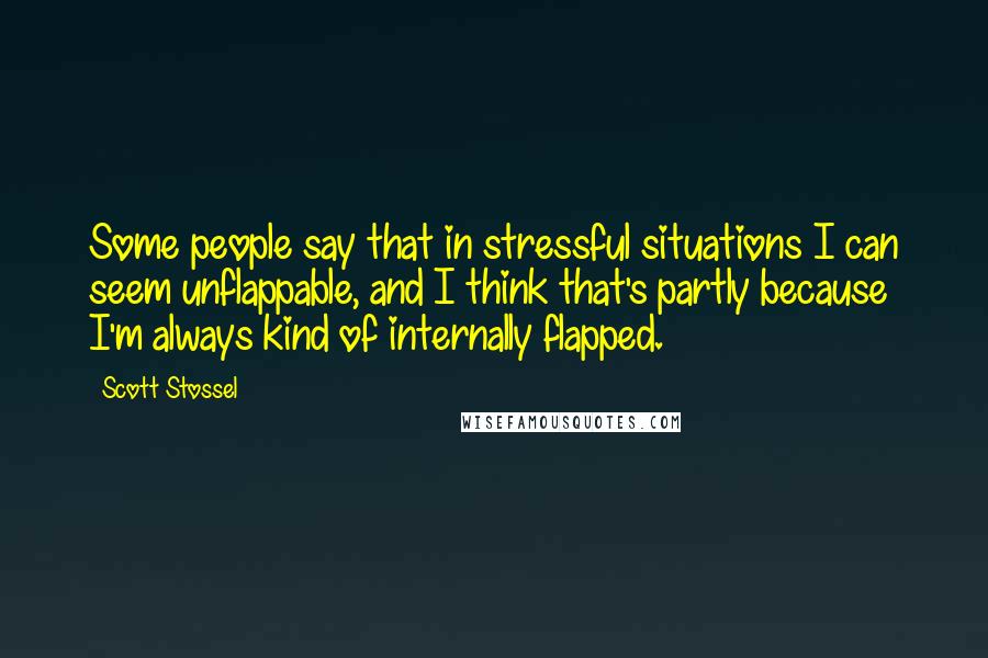 Scott Stossel Quotes: Some people say that in stressful situations I can seem unflappable, and I think that's partly because I'm always kind of internally flapped.