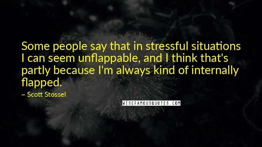 Scott Stossel Quotes: Some people say that in stressful situations I can seem unflappable, and I think that's partly because I'm always kind of internally flapped.