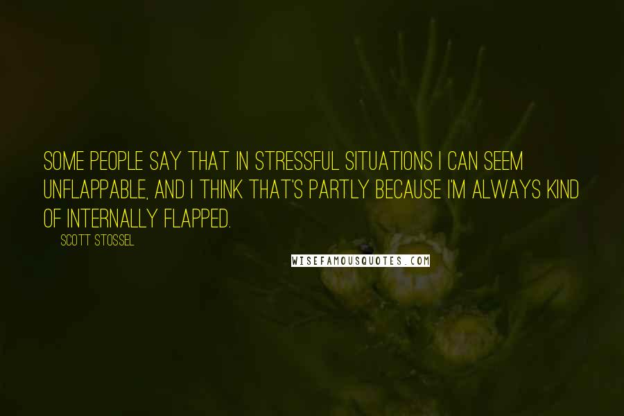 Scott Stossel Quotes: Some people say that in stressful situations I can seem unflappable, and I think that's partly because I'm always kind of internally flapped.