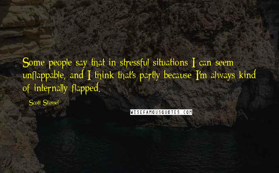 Scott Stossel Quotes: Some people say that in stressful situations I can seem unflappable, and I think that's partly because I'm always kind of internally flapped.