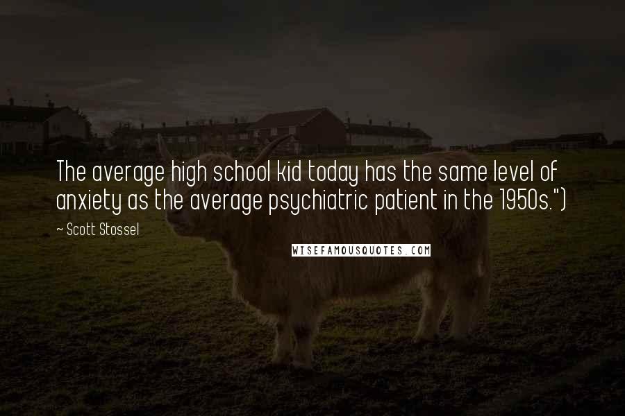 Scott Stossel Quotes: The average high school kid today has the same level of anxiety as the average psychiatric patient in the 1950s.")