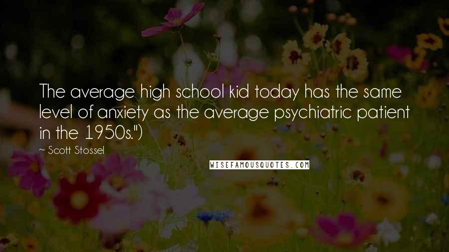 Scott Stossel Quotes: The average high school kid today has the same level of anxiety as the average psychiatric patient in the 1950s.")