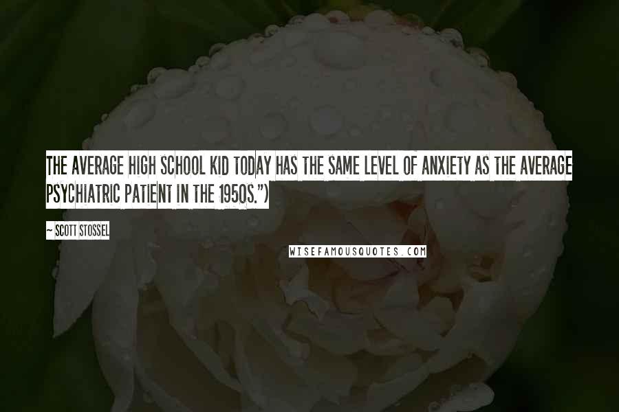 Scott Stossel Quotes: The average high school kid today has the same level of anxiety as the average psychiatric patient in the 1950s.")