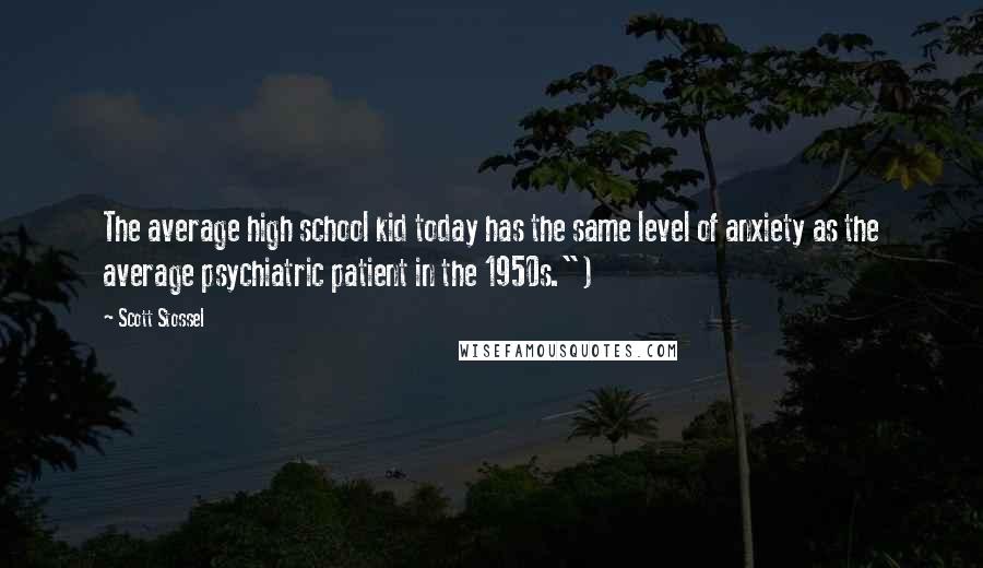 Scott Stossel Quotes: The average high school kid today has the same level of anxiety as the average psychiatric patient in the 1950s.")