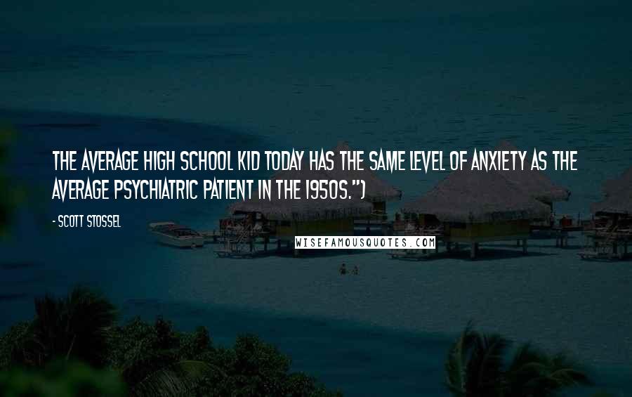 Scott Stossel Quotes: The average high school kid today has the same level of anxiety as the average psychiatric patient in the 1950s.")