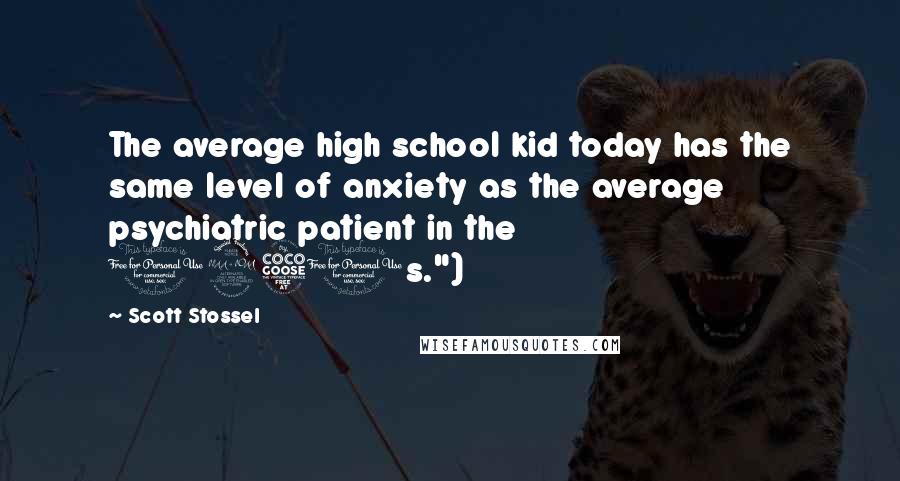 Scott Stossel Quotes: The average high school kid today has the same level of anxiety as the average psychiatric patient in the 1950s.")