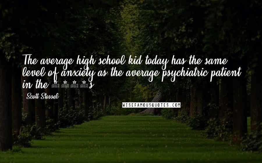 Scott Stossel Quotes: The average high school kid today has the same level of anxiety as the average psychiatric patient in the 1950s.")