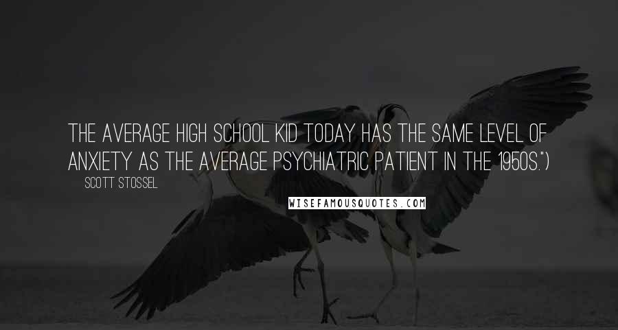 Scott Stossel Quotes: The average high school kid today has the same level of anxiety as the average psychiatric patient in the 1950s.")