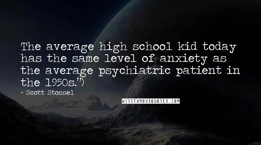 Scott Stossel Quotes: The average high school kid today has the same level of anxiety as the average psychiatric patient in the 1950s.")