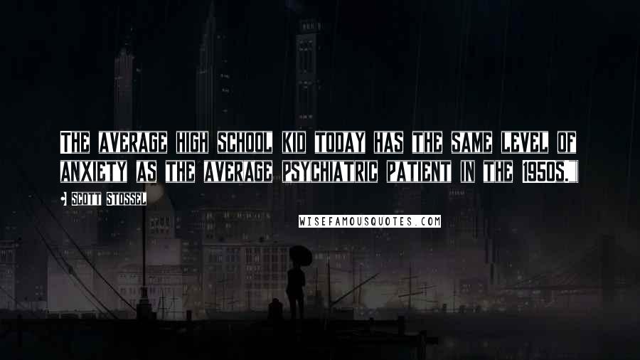 Scott Stossel Quotes: The average high school kid today has the same level of anxiety as the average psychiatric patient in the 1950s.")