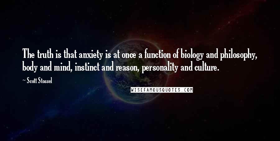 Scott Stossel Quotes: The truth is that anxiety is at once a function of biology and philosophy, body and mind, instinct and reason, personality and culture.