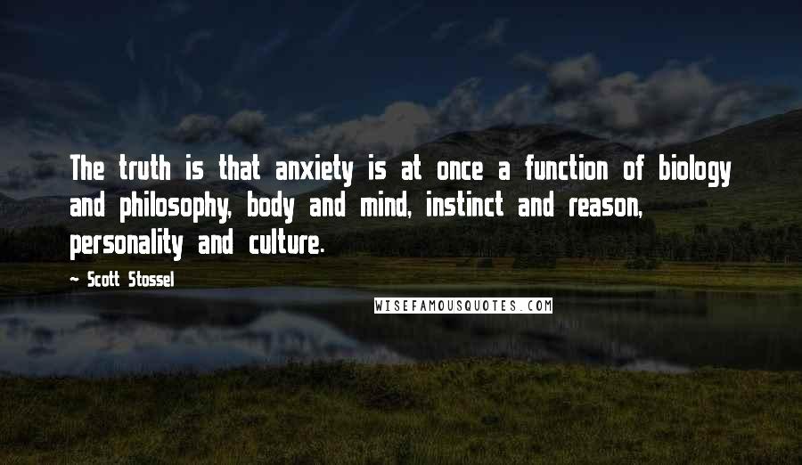 Scott Stossel Quotes: The truth is that anxiety is at once a function of biology and philosophy, body and mind, instinct and reason, personality and culture.