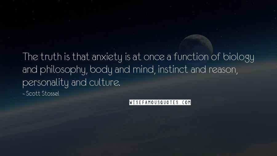 Scott Stossel Quotes: The truth is that anxiety is at once a function of biology and philosophy, body and mind, instinct and reason, personality and culture.