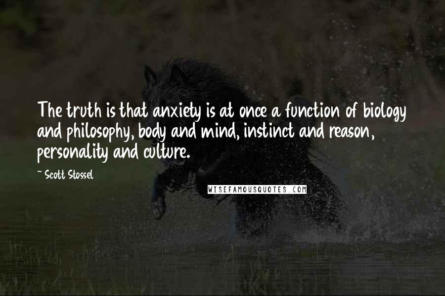 Scott Stossel Quotes: The truth is that anxiety is at once a function of biology and philosophy, body and mind, instinct and reason, personality and culture.