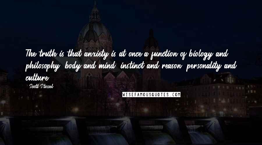 Scott Stossel Quotes: The truth is that anxiety is at once a function of biology and philosophy, body and mind, instinct and reason, personality and culture.