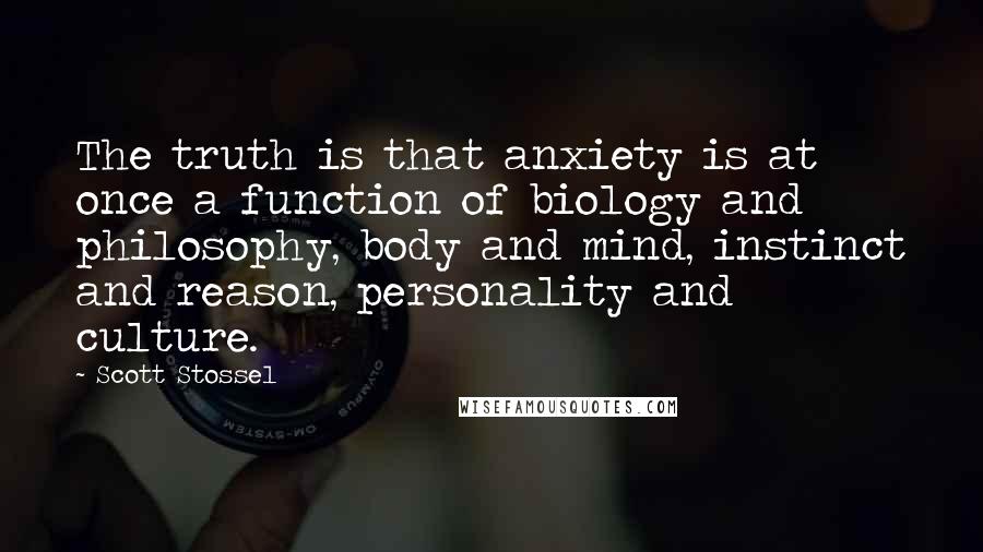 Scott Stossel Quotes: The truth is that anxiety is at once a function of biology and philosophy, body and mind, instinct and reason, personality and culture.