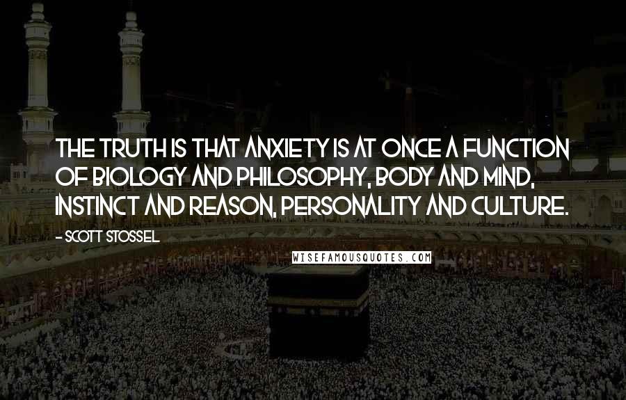 Scott Stossel Quotes: The truth is that anxiety is at once a function of biology and philosophy, body and mind, instinct and reason, personality and culture.