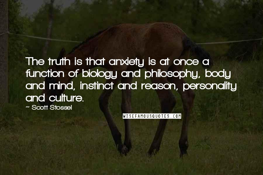 Scott Stossel Quotes: The truth is that anxiety is at once a function of biology and philosophy, body and mind, instinct and reason, personality and culture.