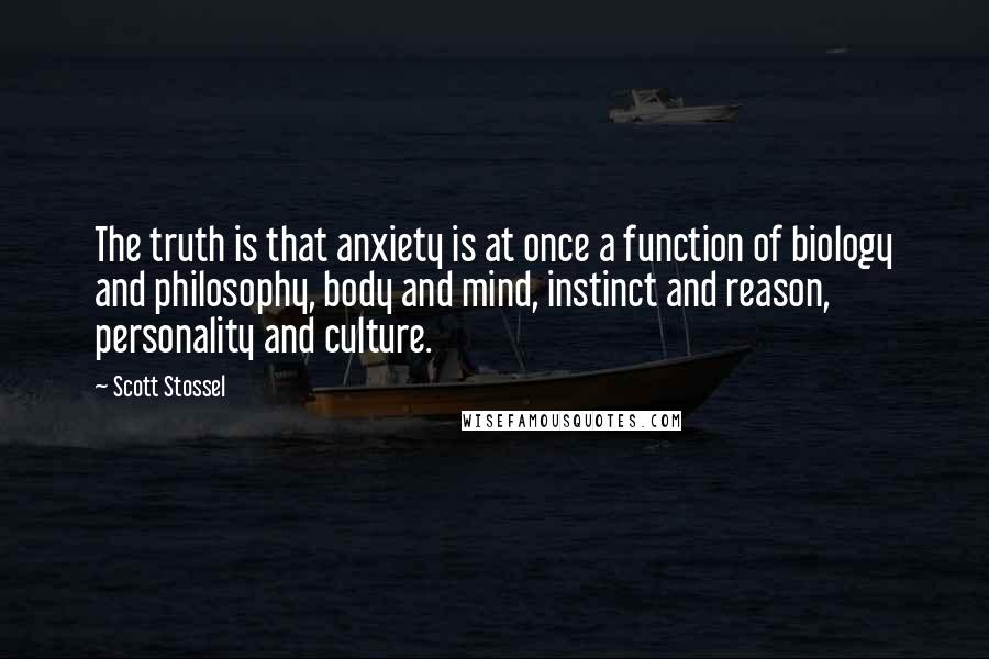 Scott Stossel Quotes: The truth is that anxiety is at once a function of biology and philosophy, body and mind, instinct and reason, personality and culture.