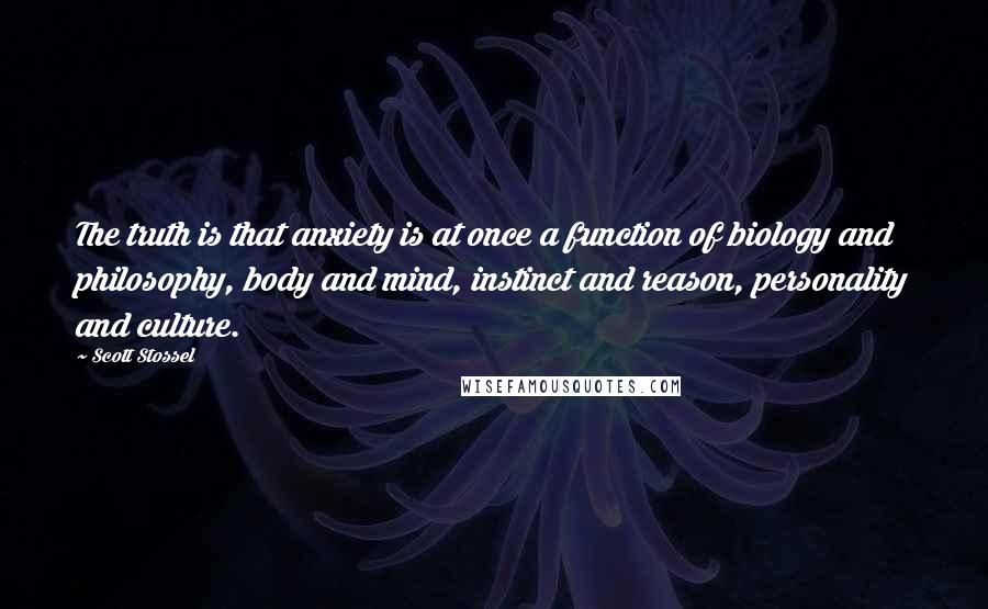 Scott Stossel Quotes: The truth is that anxiety is at once a function of biology and philosophy, body and mind, instinct and reason, personality and culture.