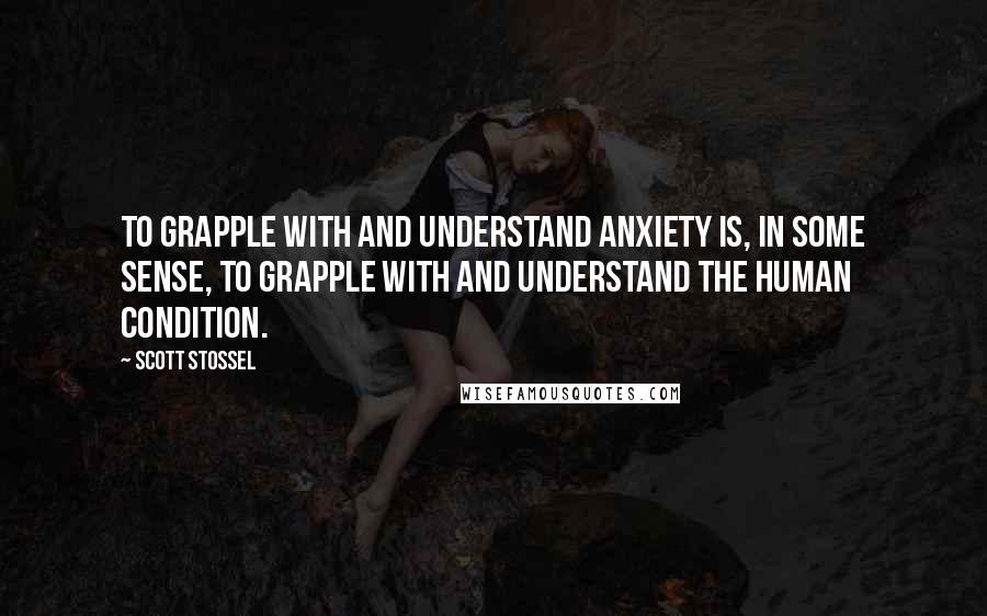 Scott Stossel Quotes: To grapple with and understand anxiety is, in some sense, to grapple with and understand the human condition.