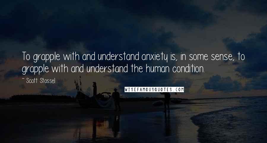 Scott Stossel Quotes: To grapple with and understand anxiety is, in some sense, to grapple with and understand the human condition.