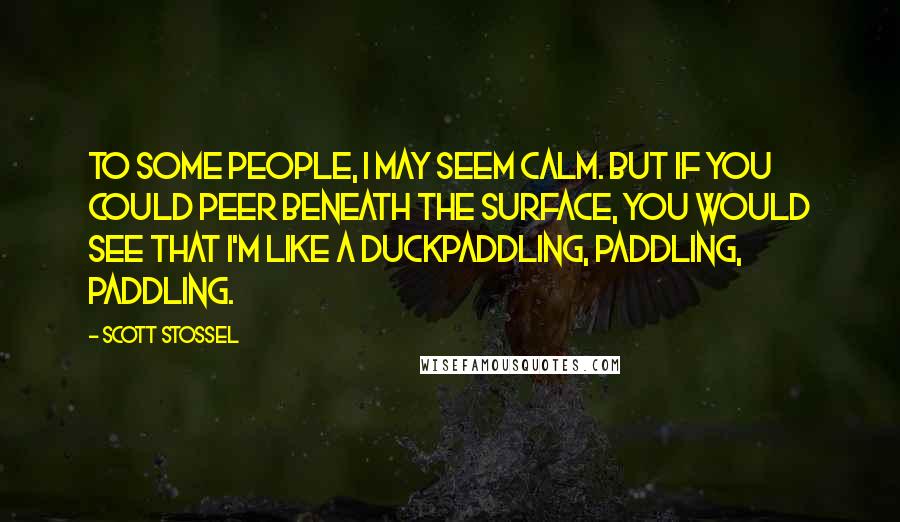 Scott Stossel Quotes: To some people, I may seem calm. But if you could peer beneath the surface, you would see that I'm like a duckpaddling, paddling, paddling.