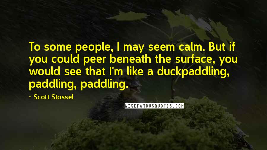 Scott Stossel Quotes: To some people, I may seem calm. But if you could peer beneath the surface, you would see that I'm like a duckpaddling, paddling, paddling.