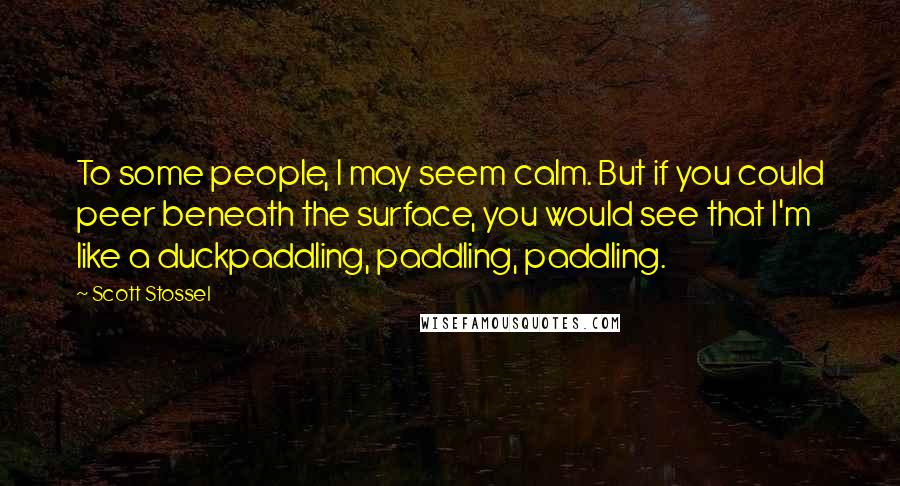 Scott Stossel Quotes: To some people, I may seem calm. But if you could peer beneath the surface, you would see that I'm like a duckpaddling, paddling, paddling.