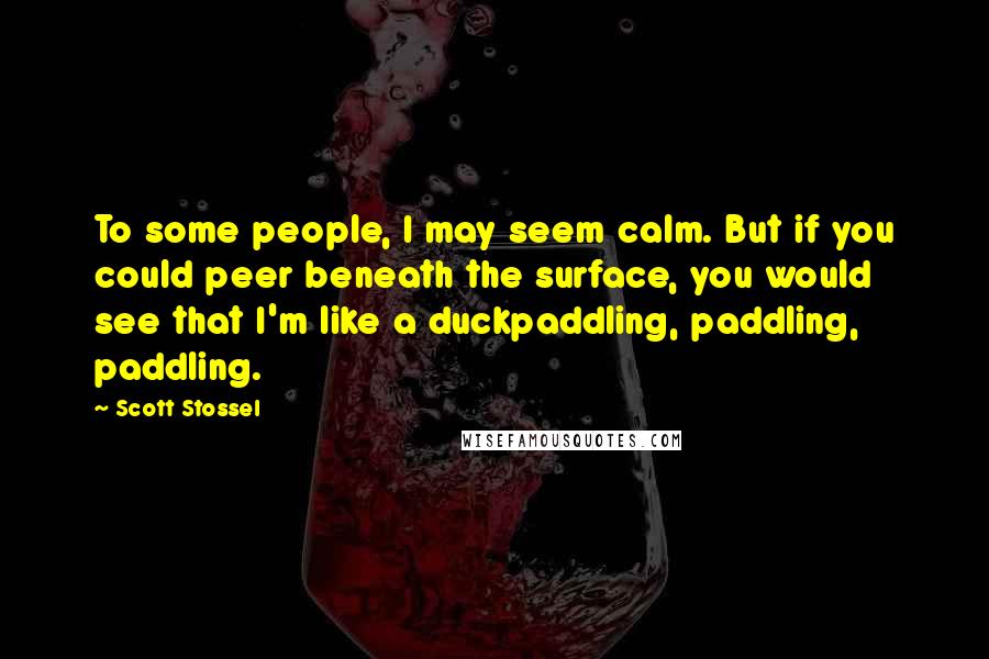Scott Stossel Quotes: To some people, I may seem calm. But if you could peer beneath the surface, you would see that I'm like a duckpaddling, paddling, paddling.