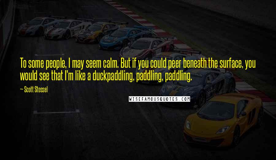 Scott Stossel Quotes: To some people, I may seem calm. But if you could peer beneath the surface, you would see that I'm like a duckpaddling, paddling, paddling.