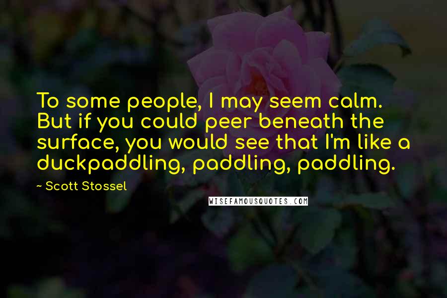 Scott Stossel Quotes: To some people, I may seem calm. But if you could peer beneath the surface, you would see that I'm like a duckpaddling, paddling, paddling.