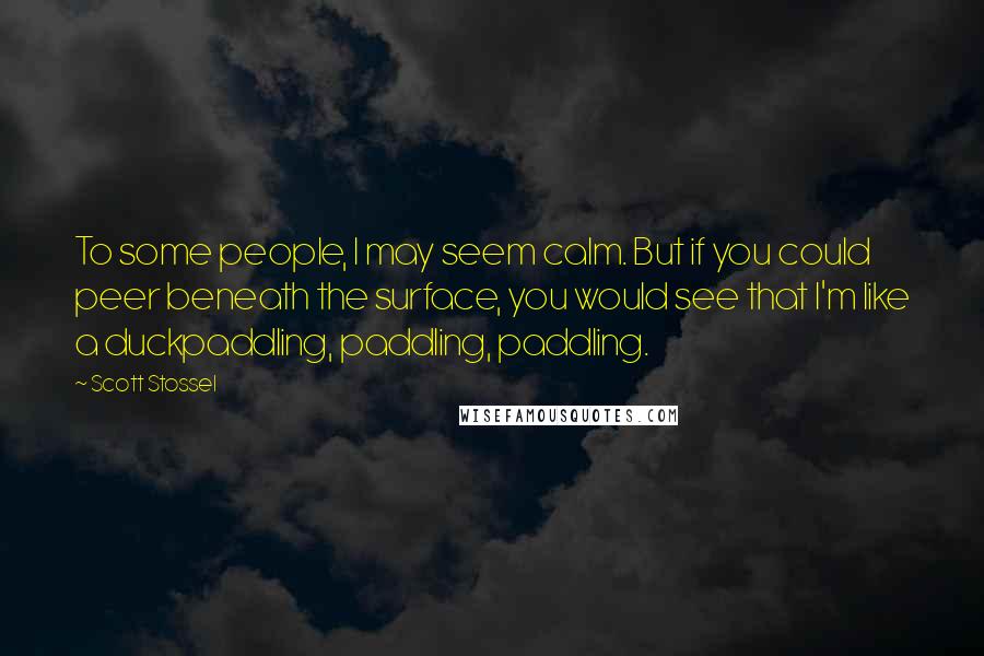 Scott Stossel Quotes: To some people, I may seem calm. But if you could peer beneath the surface, you would see that I'm like a duckpaddling, paddling, paddling.