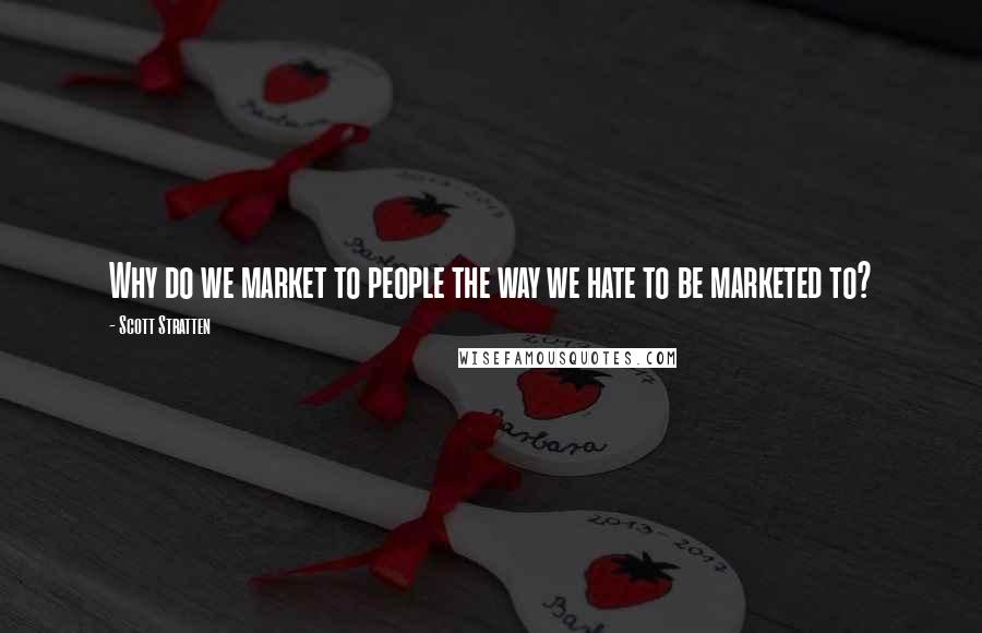 Scott Stratten Quotes: Why do we market to people the way we hate to be marketed to?