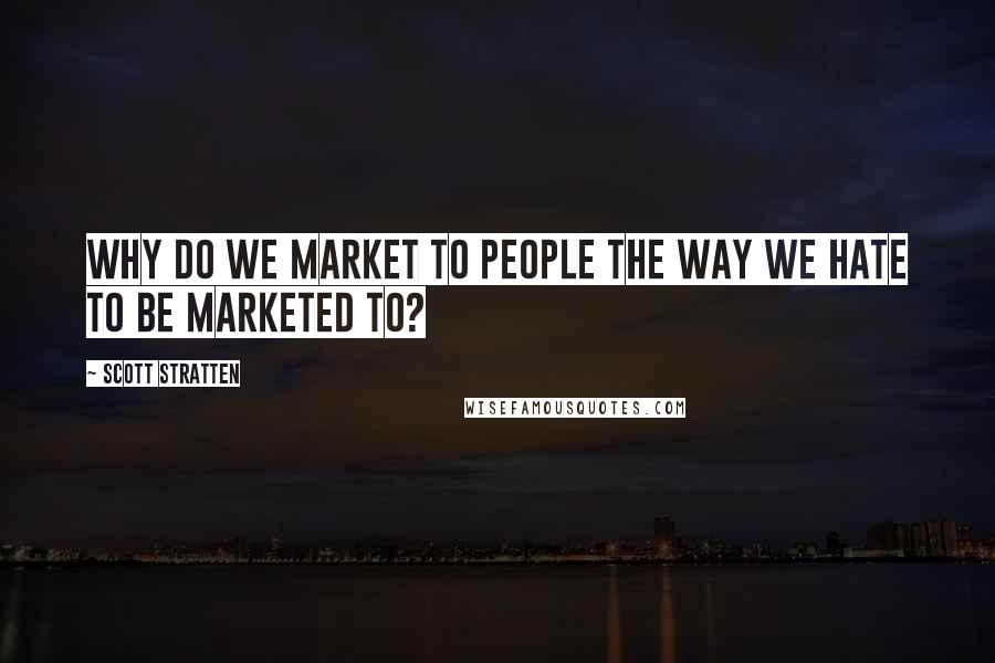Scott Stratten Quotes: Why do we market to people the way we hate to be marketed to?