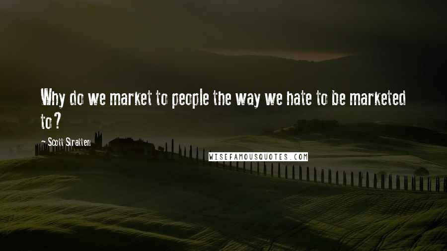 Scott Stratten Quotes: Why do we market to people the way we hate to be marketed to?