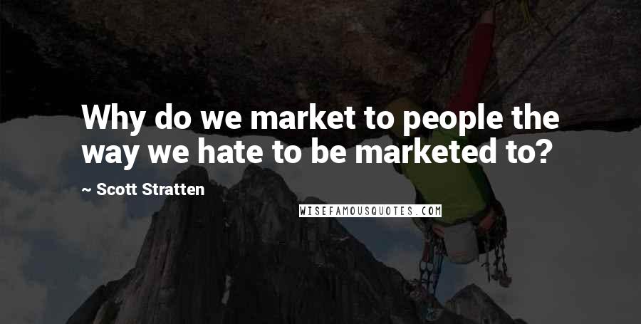 Scott Stratten Quotes: Why do we market to people the way we hate to be marketed to?