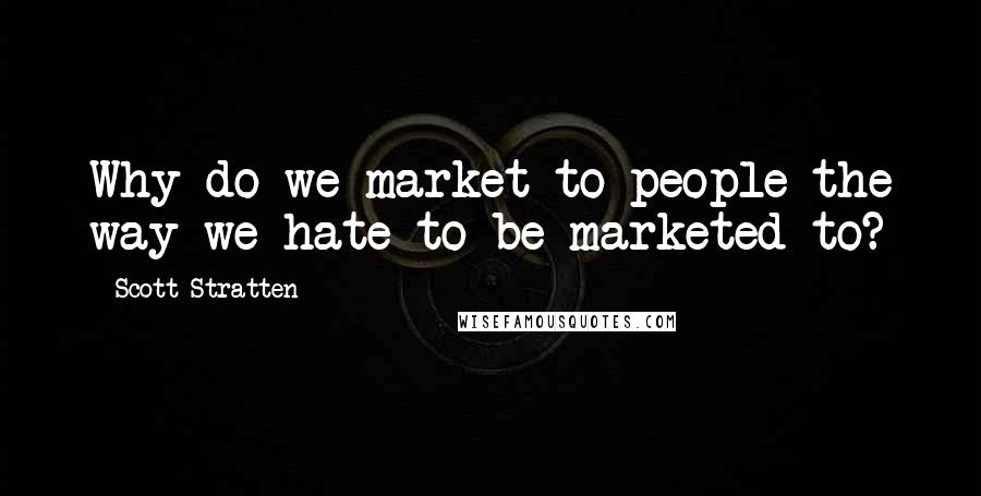 Scott Stratten Quotes: Why do we market to people the way we hate to be marketed to?