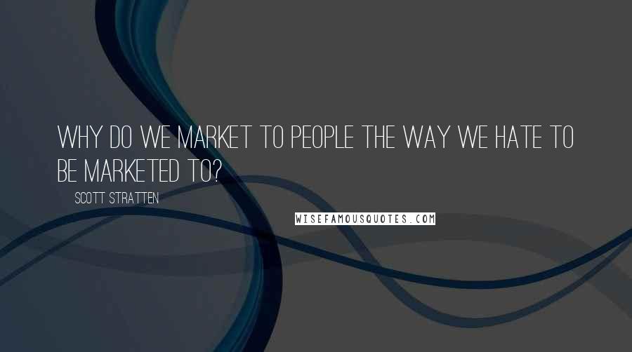 Scott Stratten Quotes: Why do we market to people the way we hate to be marketed to?