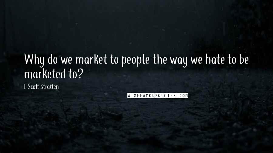 Scott Stratten Quotes: Why do we market to people the way we hate to be marketed to?