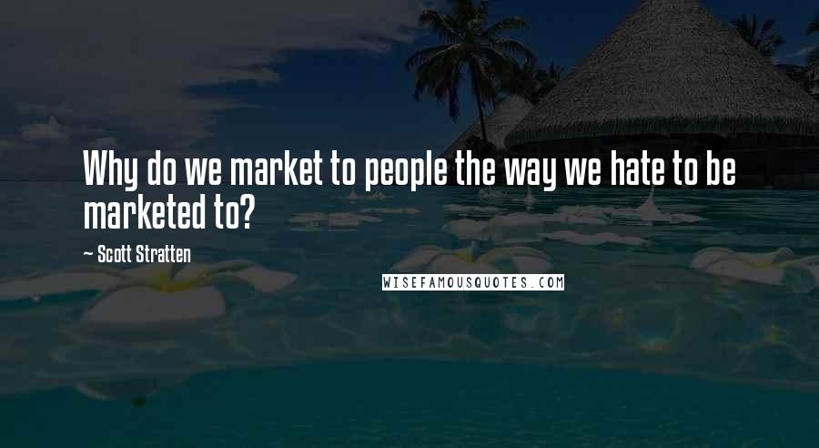 Scott Stratten Quotes: Why do we market to people the way we hate to be marketed to?